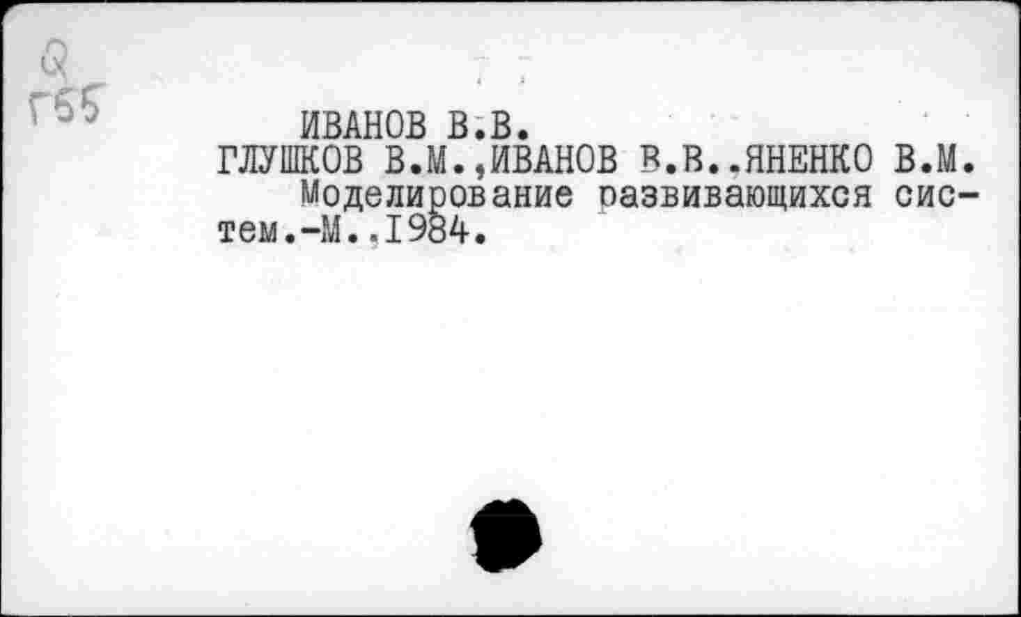 ﻿ИВАНОВ В.В.
ГЛУШКОВ В.М.,ИВАНОВ В.В..ЯНЕНКО в.м Моделирование оазвивающихся сис тем.-М..1984.